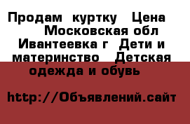 Продам  куртку › Цена ­ 500 - Московская обл., Ивантеевка г. Дети и материнство » Детская одежда и обувь   